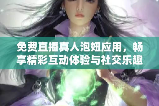 免费直播真人泡妞应用，畅享精彩互动体验与社交乐趣