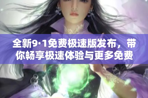 全新9·1免费极速版发布，带你畅享极速体验与更多免费功能