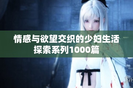情感与欲望交织的少妇生活探索系列1000篇