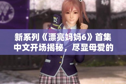 新系列《漂亮妈妈6》首集中文开场揭秘，尽显母爱的魅力与挑战