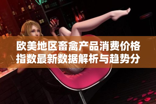 欧美地区畜禽产品消费价格指数最新数据解析与趋势分析