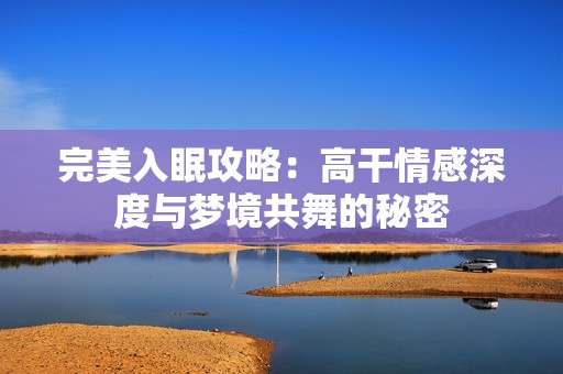 完美入眠攻略：高干情感深度与梦境共舞的秘密