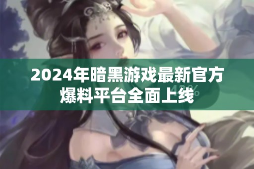 2024年暗黑游戏最新官方爆料平台全面上线