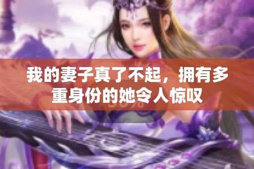 我的妻子真了不起，拥有多重身份的她令人惊叹