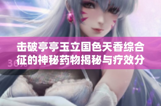 击破亭亭玉立国色天香综合征的神秘药物揭秘与疗效分析