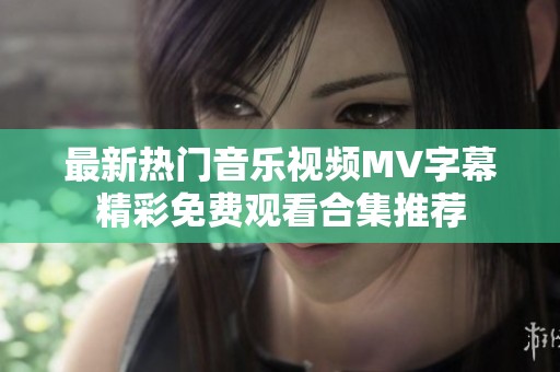 最新热门音乐视频MV字幕精彩免费观看合集推荐