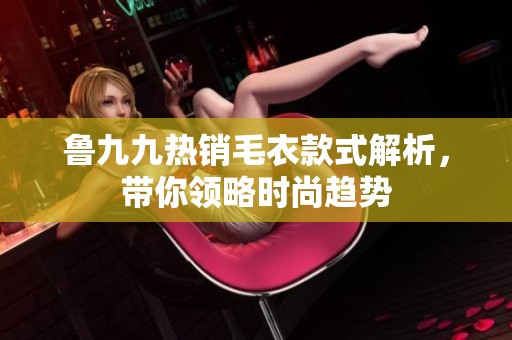 鲁九九热销毛衣款式解析，带你领略时尚趋势