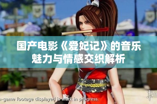国产电影《爱妃记》的音乐魅力与情感交织解析
