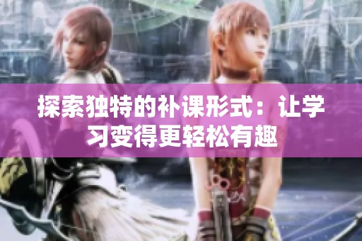 探索独特的补课形式：让学习变得更轻松有趣