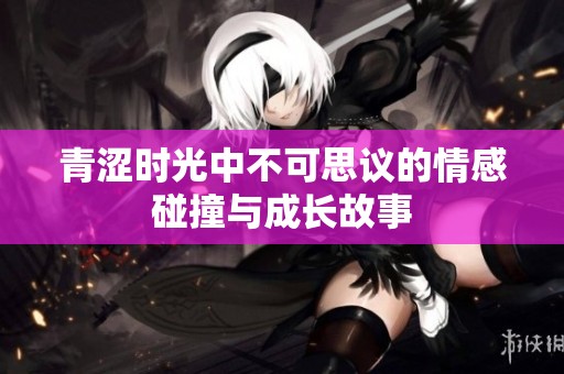 青涩时光中不可思议的情感碰撞与成长故事