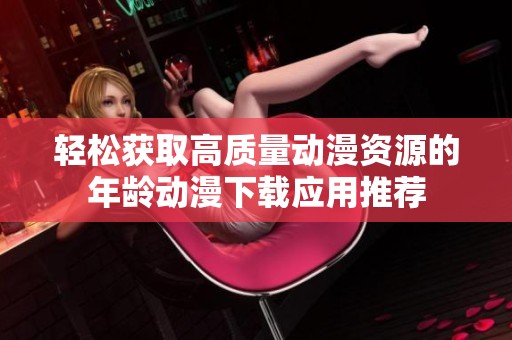 轻松获取高质量动漫资源的年龄动漫下载应用推荐