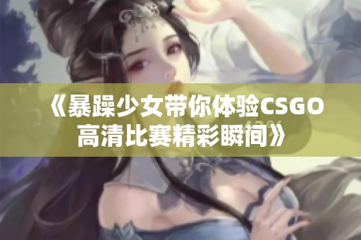 《暴躁少女带你体验CSGO高清比赛精彩瞬间》