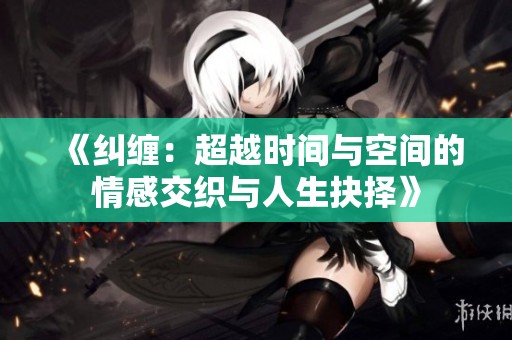 《纠缠：超越时间与空间的情感交织与人生抉择》