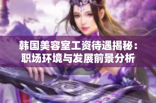 韩国美容室工资待遇揭秘：职场环境与发展前景分析