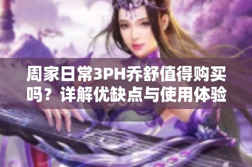 周家日常3PH乔舒值得购买吗？详解优缺点与使用体验