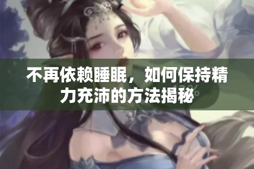 不再依赖睡眠，如何保持精力充沛的方法揭秘