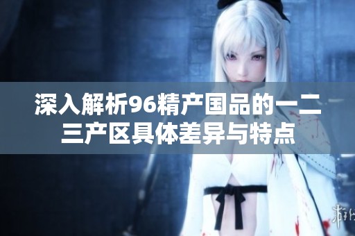深入解析96精产国品的一二三产区具体差异与特点