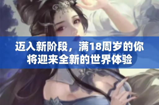 迈入新阶段，满18周岁的你将迎来全新的世界体验
