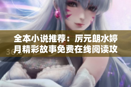 全本小说推荐：厉元朗水婷月精彩故事免费在线阅读攻略