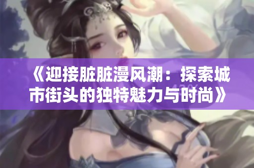 《迎接脏脏漫风潮：探索城市街头的独特魅力与时尚》