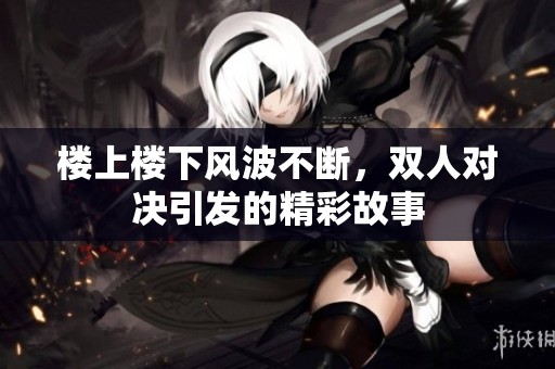 楼上楼下风波不断，双人对决引发的精彩故事