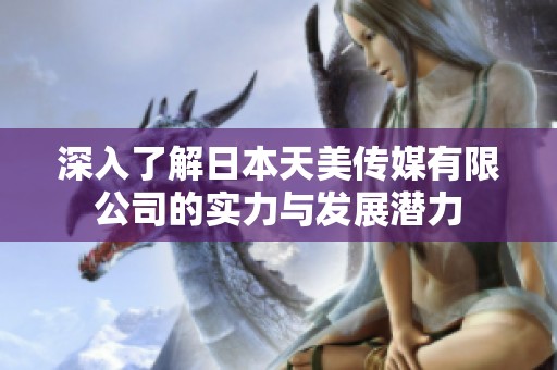 深入了解日本天美传媒有限公司的实力与发展潜力