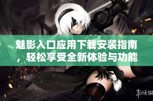 魅影入口应用下载安装指南，轻松享受全新体验与功能
