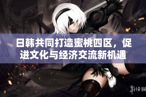 日韩共同打造蜜桃四区，促进文化与经济交流新机遇