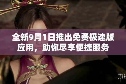 全新9月1日推出免费极速版应用，助你尽享便捷服务