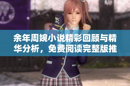 余年周婉小说精彩回顾与精华分析，免费阅读完整版推荐