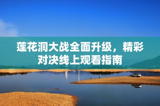 莲花洞大战全面升级，精彩对决线上观看指南