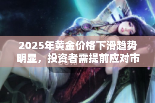 2025年黄金价格下滑趋势明显，投资者需提前应对市场变化