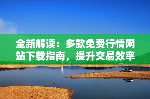 全新解读：多款免费行情网站下载指南，提升交易效率不容错过