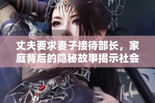丈夫要求妻子接待部长，家庭背后的隐秘故事揭示社会关系
