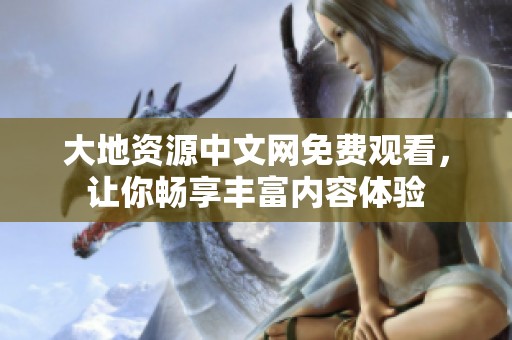 大地资源中文网免费观看，让你畅享丰富内容体验