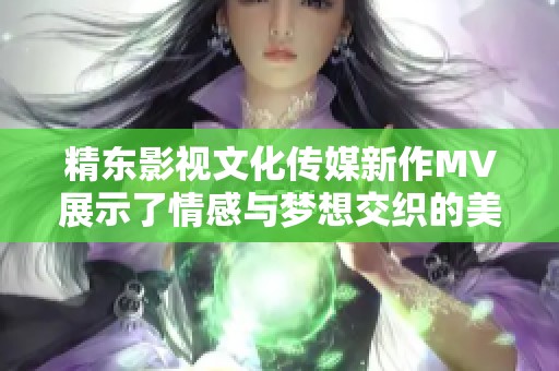 精东影视文化传媒新作MV展示了情感与梦想交织的美好旅程