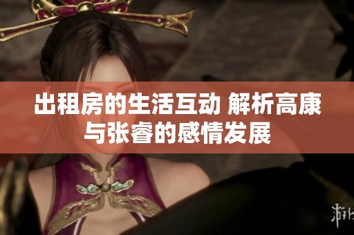 出租房的生活互动 解析高康与张睿的感情发展