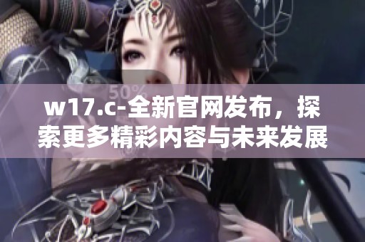 w17.c-全新官网发布，探索更多精彩内容与未来发展