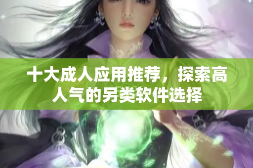 十大成人应用推荐，探索高人气的另类软件选择