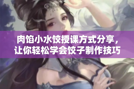 肉馅小水饺授课方式分享，让你轻松学会饺子制作技巧