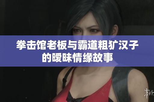 拳击馆老板与霸道粗犷汉子的暧昧情缘故事