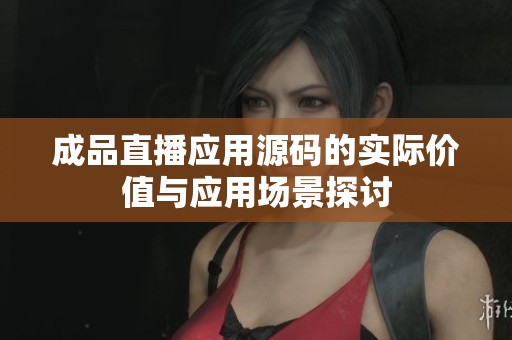 成品直播应用源码的实际价值与应用场景探讨
