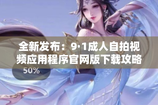 全新发布：9·1成人自拍视频应用程序官网版下载攻略与评测
