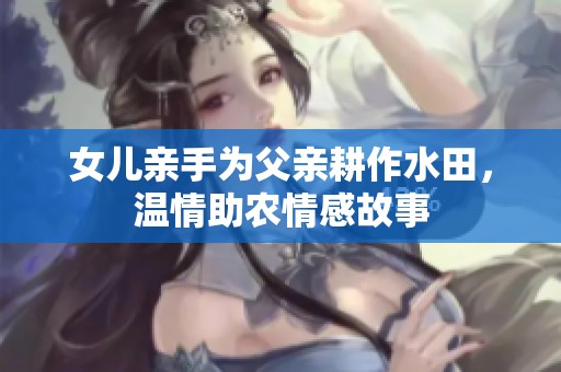 女儿亲手为父亲耕作水田，温情助农情感故事