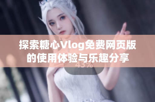 探索糖心Vlog免费网页版的使用体验与乐趣分享