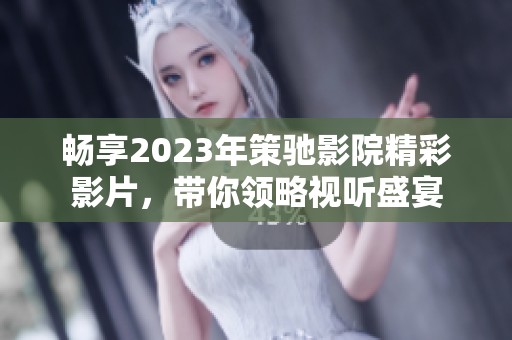 畅享2023年策驰影院精彩影片，带你领略视听盛宴
