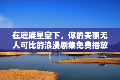 在璀璨星空下，你的美丽无人可比的浪漫剧集免费播放