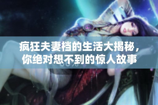 疯狂夫妻档的生活大揭秘，你绝对想不到的惊人故事