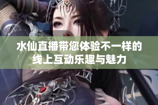 水仙直播带您体验不一样的线上互动乐趣与魅力