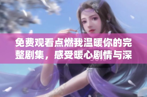免费观看点燃我温暖你的完整剧集，感受暖心剧情与深情演绎